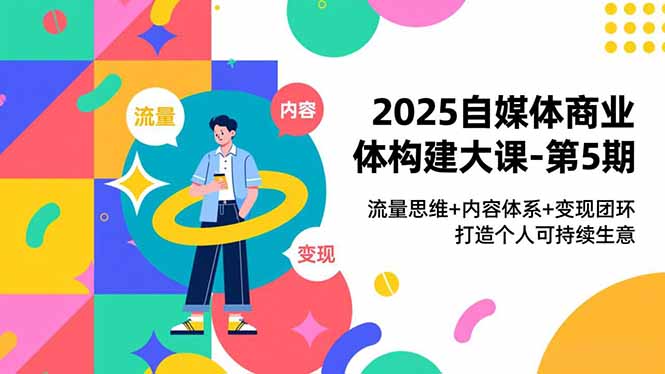 2025自媒体商业体构建大课-第5期,流量思维+内容体系+变现闭环,打造个人可持续生意-恒创联盟资源网