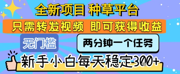 全新项目 种草平台 只需要转发任务视频 即可获得收益 新手小白每天稳定3张+【揭秘】-恒创联盟资源网