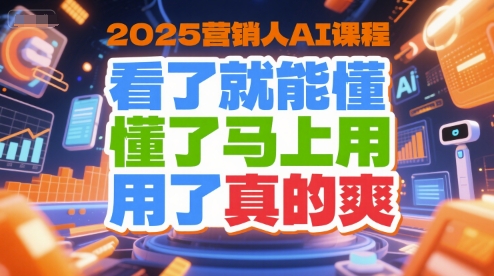 2025营销人AI课程，看了就能懂，懂了马上用，用了真的爽-恒创联盟资源网