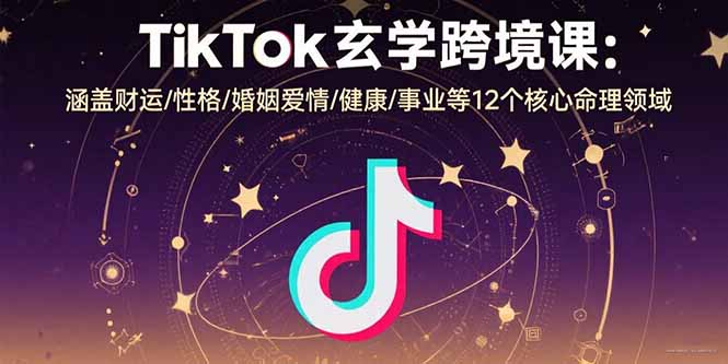 TikTok玄学跨境课：涵盖财运/性格/婚姻爱情/健康/事业等12个核心命理领域-恒创联盟资源网