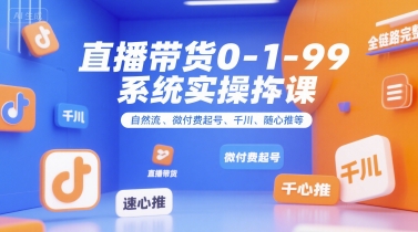 直播带货0~1~99系统实操课，自然流、微付费起号、千川、随心推等，直播带货全链路完整逻辑-恒创联盟资源网