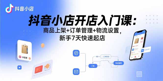 抖音小店开店入门课:商品上架+订单管理+物流设置,新手7天快速起店-恒创联盟资源网