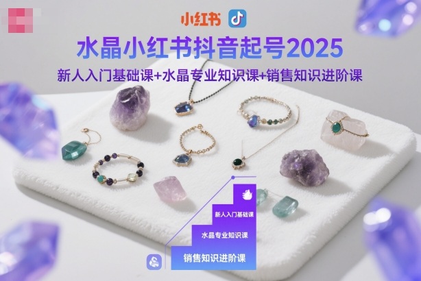 水晶小红书抖音起号2025，新人入门基础课+水晶专业知识课+销售知识进阶课-恒创联盟资源网