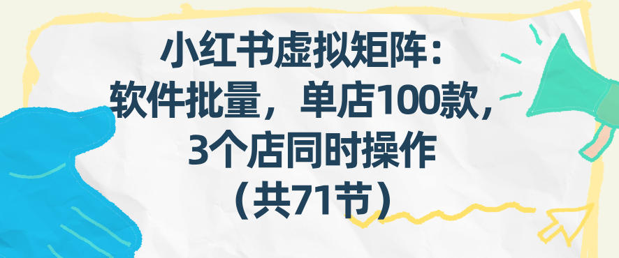 小红书虚拟矩阵：软件批量发笔记，单店100款，3个店同时操作(共71节)-恒创联盟资源网