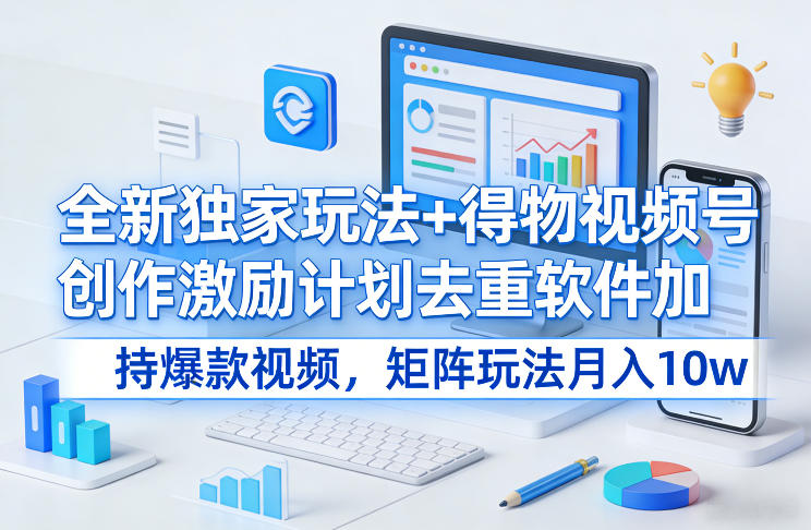 全新独家玩法+得物视频号创作激励计划去重软件加持爆款视频，矩阵玩法月入10w+【揭秘】-恒创联盟资源网