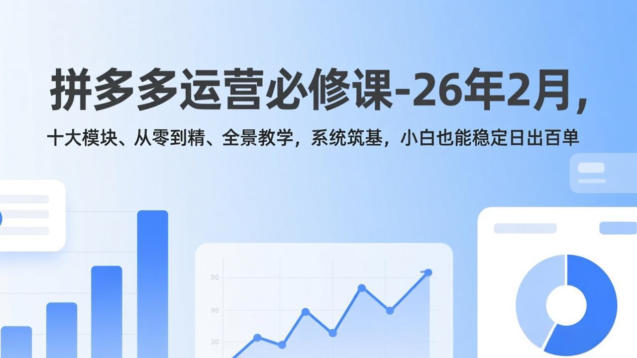 拼多多运营必修课-26年2月，十大模块、从零到精、全景教学，系统筑基，小白也能稳定日出百单-恒创联盟资源网