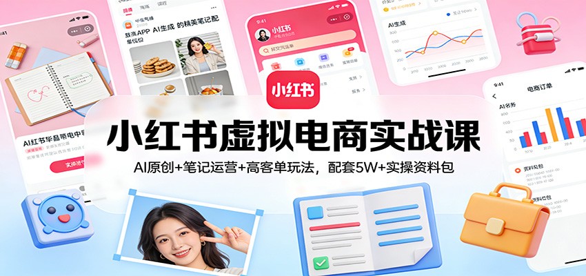 小红书虚拟电商实战课：AI原创+笔记运营+高客单玩法，配套5W+实操资料包-恒创联盟资源网