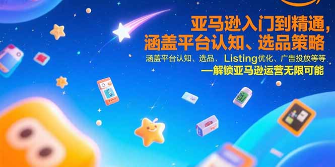 亚马逊入门到精通，涵盖平台认知、选品策略、Listing优化、广告投放/等等-恒创联盟资源网