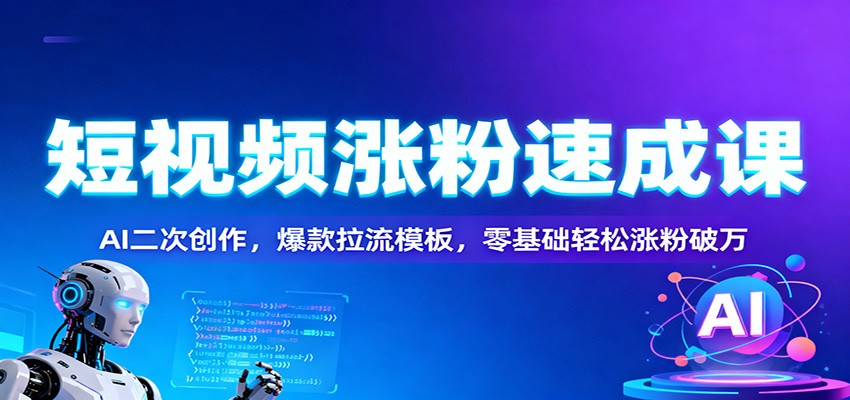 短视频涨粉速成课：AI二次创作，爆款拉流模板，零基础轻松涨粉破万-恒创联盟资源网