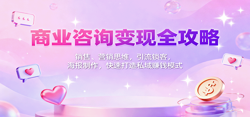 商业咨询变现全攻略：销售、营销思维，引流锁客，海报制作，快速打造私域赚钱模式-恒创联盟资源网