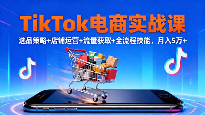 TikTok电商实战课10月，选品策略+店铺运营+流量获取+全流程技能，月入5万+-恒创联盟资源网