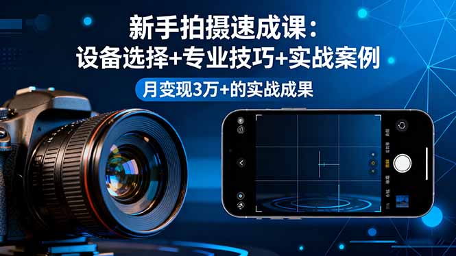 新手拍摄速成课，设备选择+专业技巧+实战案例，月变现3万+的实战成果-恒创联盟资源网
