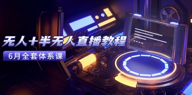 无人+半无人直播教程：AI工具+场景搭建，0到1掌握核心技术(6月更新-恒创联盟资源网