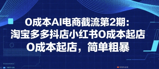 0成本AI电商截流第2期：淘宝多多抖店小红书0成本起店，简单粗暴-恒创联盟资源网