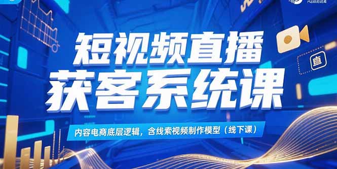 短视频直播获客系统课，内容电商底层逻辑，含线索视频制作模型(线下课-恒创联盟资源网