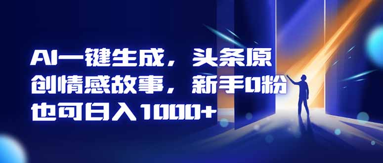 AI一键生成,头条原创情感故事,新手0粉也可日入1000+-恒创联盟资源网