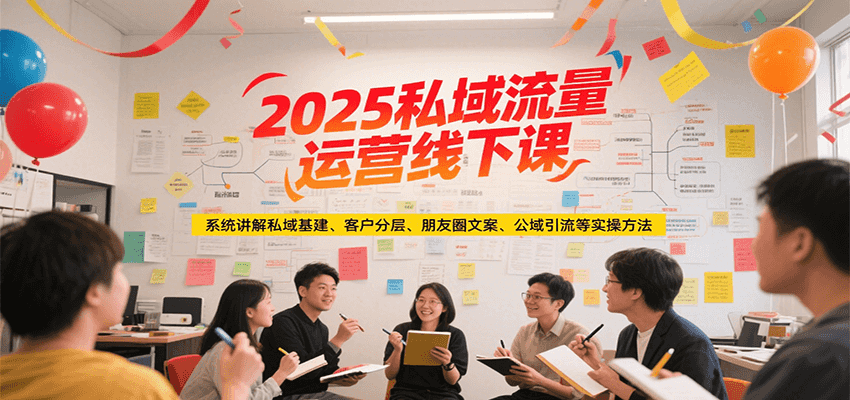 2025私域流量运营线下课，系统讲解私域基建/客户分层/朋友圈文案/公域引流等实操方法-恒创联盟资源网
