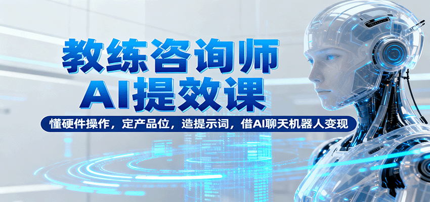 教练咨询师AI提效课：懂硬件操作，定产品位，造提示词，借AI聊天机器人变现-恒创联盟资源网