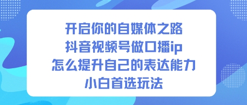 开启你的自媒体之路，抖音视频号做口播ip，怎么提升自己的表达能力，小白首选玩法-恒创联盟资源网