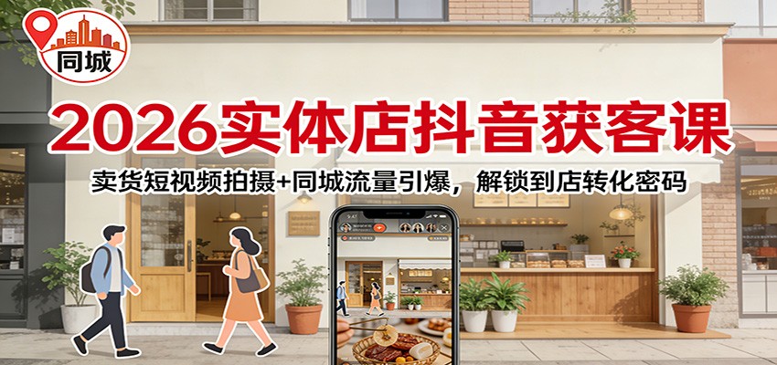 2026实体店抖音获客：卖货短视频拍摄+同城流量引爆，解锁到店转化密码-恒创联盟资源网