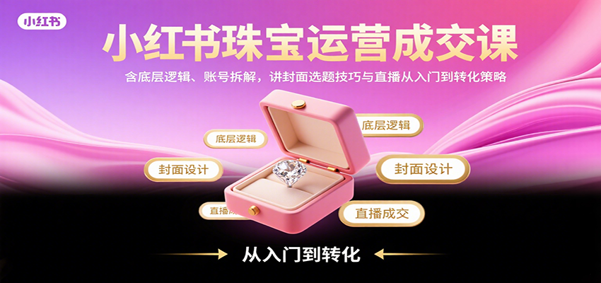 小红书珠宝运营成交课:含底层逻辑、账号拆解,讲封面选题技巧与直播从入门到转化策略-恒创联盟资源网