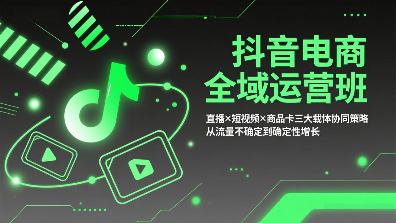 抖音电商全域运营班：直播×短视频×商品卡三大载体协同策略，从流量不确定到确定性增长-恒创联盟资源网