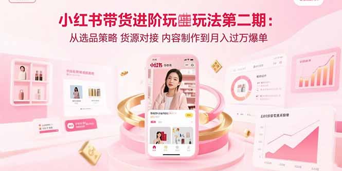 小红书带货进阶玩法第二期：从选品策略 货源对接 内容制作到月入过万爆单-恒创联盟资源网
