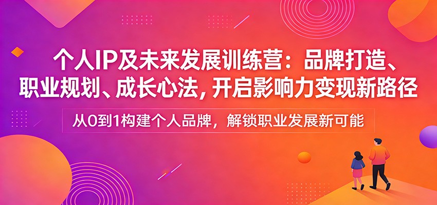 个人IP及未来发展训练营：品牌打造、职业规划、成长心法，开启影响力变现新路径-恒创联盟资源网