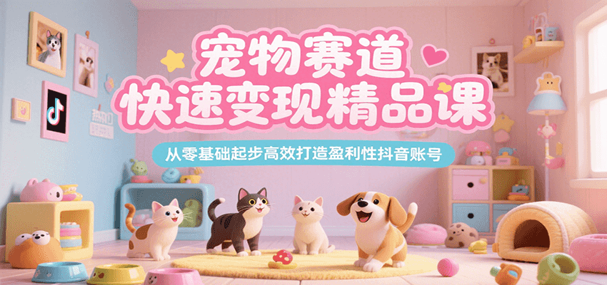 宠物赛道快速变现精品课，从零基础起步高效打造盈利性抖音账号-恒创联盟资源网