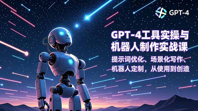 GPT-4工具实操与机器人制作实战课:提示词优化、场景化写作、机器人定制,从使用到创造-恒创联盟资源网