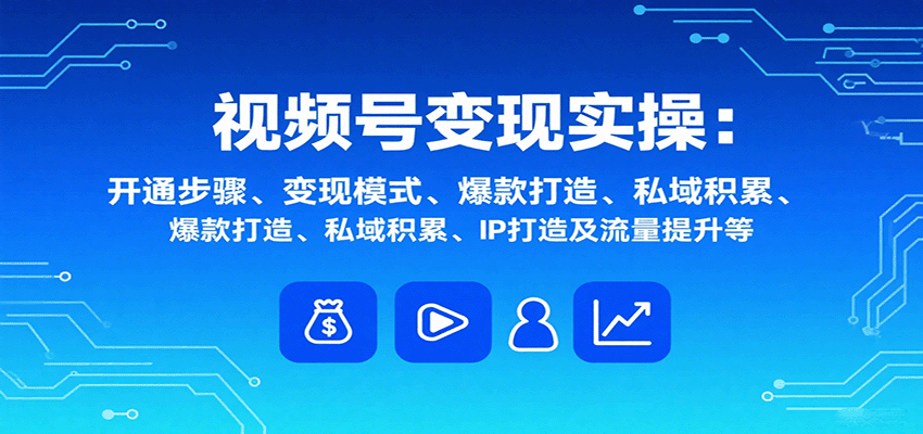 视频号变现实操,含开通步骤、变现模式、爆款打造、私域积累、IP打造及流量提升等-恒创联盟资源网