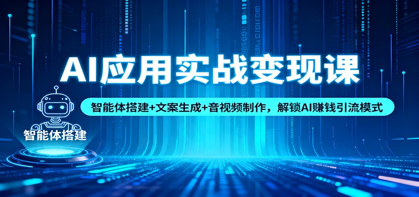 AI应用实战变现课：智能体搭建+文案生成+音视频制作，解锁AI赚钱引流模式-恒创联盟资源网