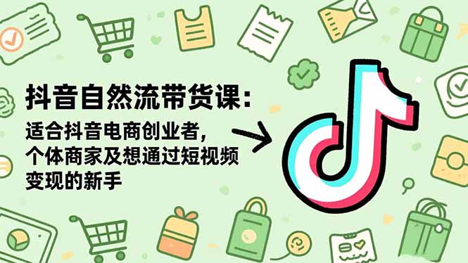 抖音自然流带货课:适合抖音电商创业者,个体商家及想通过短视频变现的新手-恒创联盟资源网