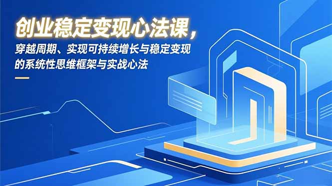 创业稳定变现心法课，穿越周期、实现可持续增长与稳定变现的系统性思维框架与实战心法-恒创联盟资源网
