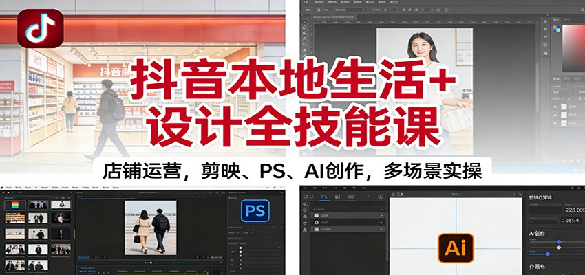 抖音本地生活+设计全技能课：店铺运营，剪映、PS、AI创作，多场景实操-恒创联盟资源网