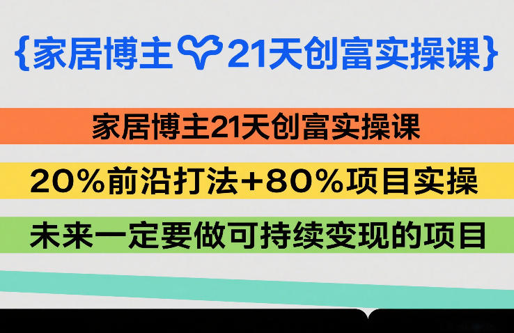 家居博主21天创富实操课，20%前沿打法+80%项目实操，未来一定要做可持续变现的项目-恒创联盟资源网