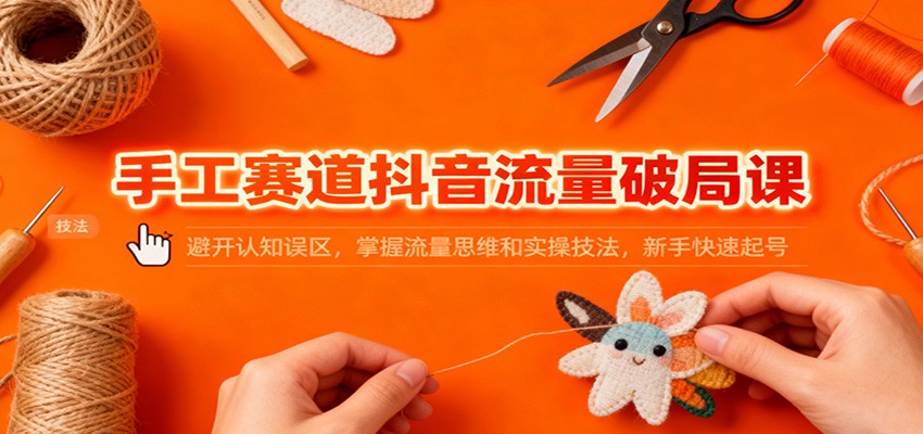 手工赛道抖音流量破局课：避开认知误区，掌握流量思维和实操技法，新手快速起号-恒创联盟资源网