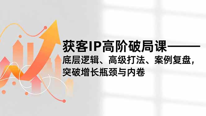 获客IP高阶破局课，底层逻辑、高级打法、案例复盘，突破增长瓶颈与内卷-恒创联盟资源网
