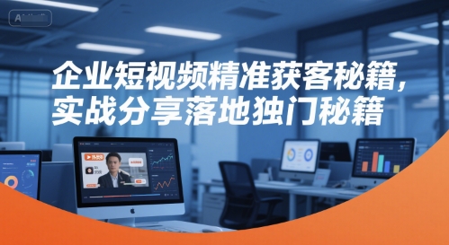 企业短视频精准获客秘籍，实战分享落地独门秘籍-恒创联盟资源网