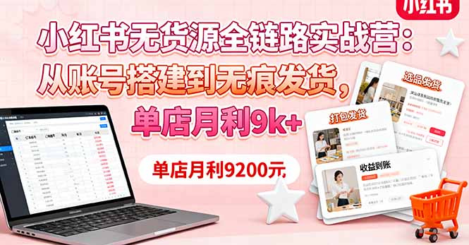小红书无货源全链路实战营:从账号搭建到无痕发货,单店月利9k+-恒创联盟资源网