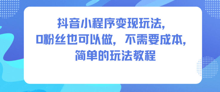 抖音小程序变现玩法,0粉丝也可以做,不需要成本,简单的玩法教程-恒创联盟资源网