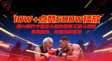 10W+点赞500W播放，用AI制作中国老头和外国拳王格斗视频，条条原创，快速涨粉变现-恒创联盟资源网