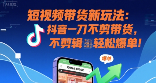 短视频带货新玩法：抖音一刀不剪带货，不剪辑，纯搬运，新手也能轻松爆单!-恒创联盟资源网