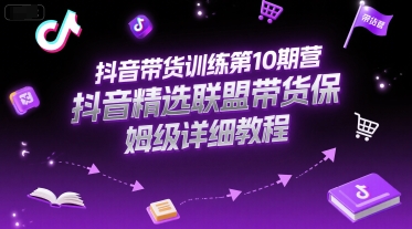 抖音带货训练第10期营，抖音精选联盟带货保姆级详细教程-恒创联盟资源网