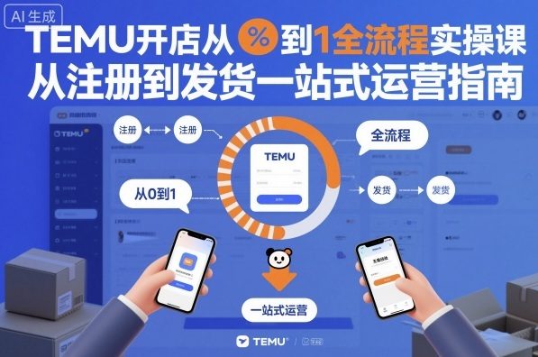 TEMU开店从0到1全流程实操课,从注册到发货一站式运营指南-恒创联盟资源网