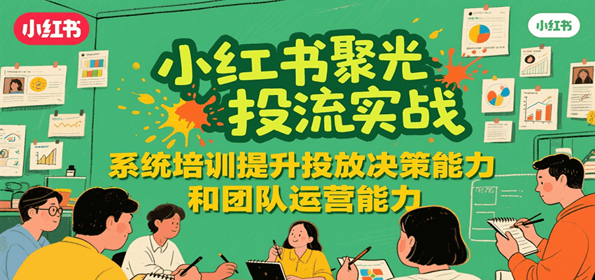 小红书聚光投流实战，系统学习提升投放决策能力和团队运营能力-恒创联盟资源网