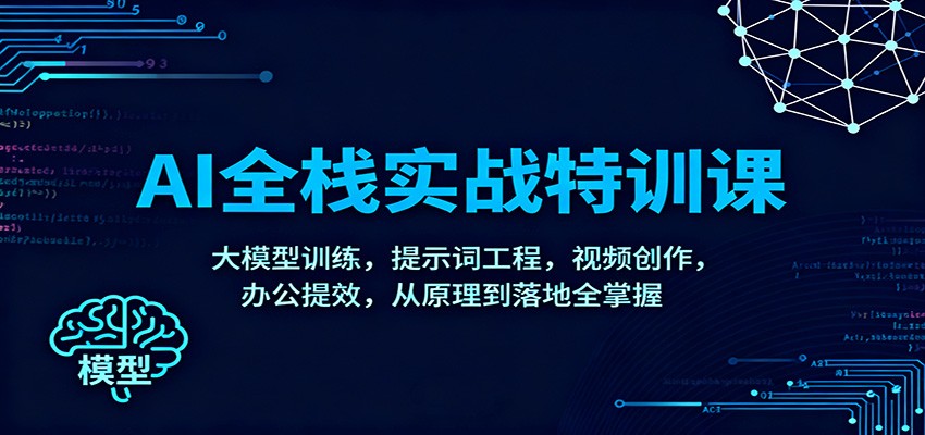 AI全栈实战特训课：大模型训练，提示词工程，视频创作，办公提效，从原理到落地全掌握-恒创联盟资源网