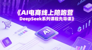 AI电商线上陪跑营,DeepSeek系列课程先导课-恒创联盟资源网