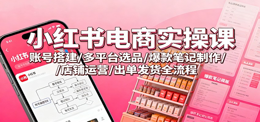 小红书电商实操课:账号搭建/多平台选品/爆款笔记制作/店铺运营/出单发货全流程-恒创联盟资源网