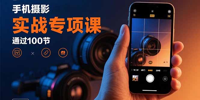 手机摄影实战专项课：通过100节实操课程实现从入门到精通的技能进阶-恒创联盟资源网
